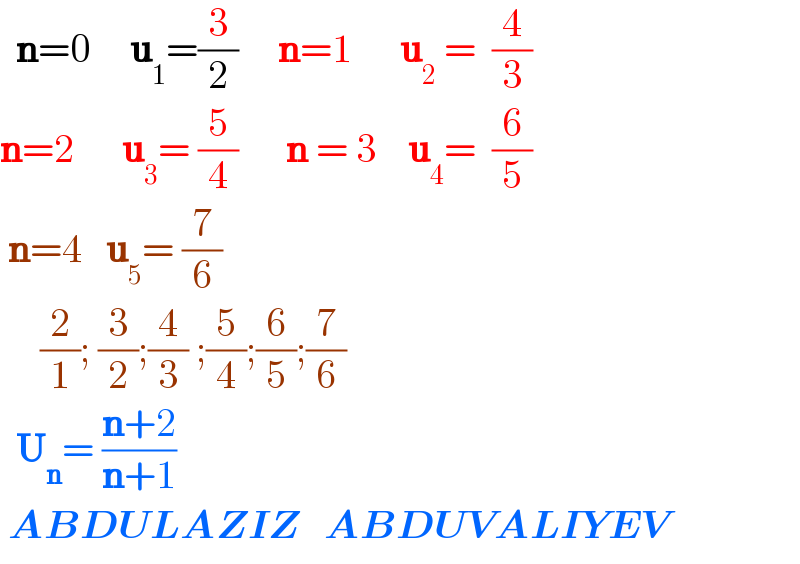   n=0     u_1 =(3/2)     n=1      u_2  =  (4/3)  n=2      u_3 = (5/4)      n = 3    u_4 =  (6/5)   n=4   u_5 = (7/6)       (2/1); (3/2);(4/3) ;(5/4);(6/5);(7/6)    U_n = ((n+2)/(n+1))     ABDULAZIZ   ABDUVALIYEV  