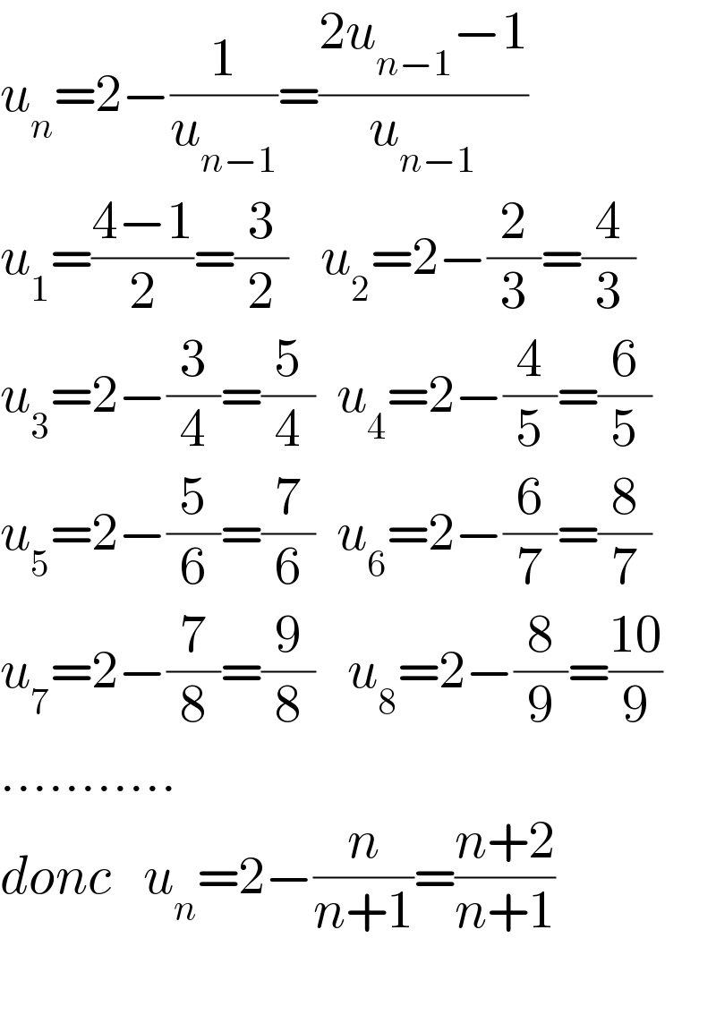 u_n =2−(1/u_(n−1) )=((2u_(n−1) −1)/u_(n−1) )  u_1 =((4−1)/2)=(3/2)   u_2 =2−(2/3)=(4/3)  u_3 =2−(3/4)=(5/4)  u_4 =2−(4/5)=(6/5)  u_5 =2−(5/6)=(7/6)  u_6 =2−(6/7)=(8/7)  u_7 =2−(7/8)=(9/8)   u_8 =2−(8/9)=((10)/9)  ...........  donc   u_n =2−(n/(n+1))=((n+2)/(n+1))    