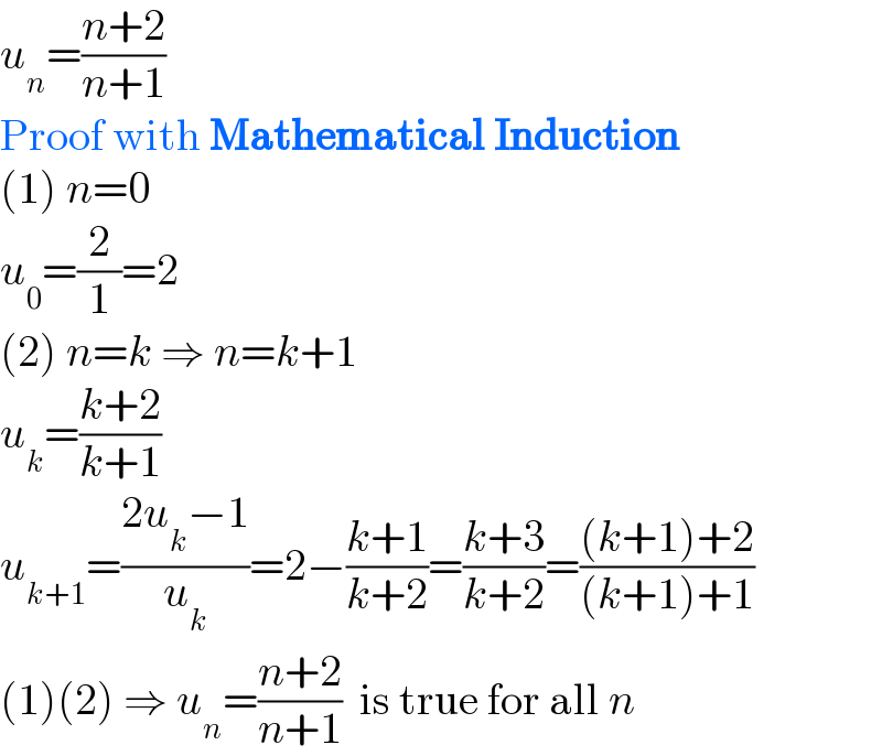 u_n =((n+2)/(n+1))  Proof with Mathematical Induction  (1) n=0  u_0 =(2/1)=2  (2) n=k ⇒ n=k+1  u_k =((k+2)/(k+1))  u_(k+1) =((2u_k −1)/u_k )=2−((k+1)/(k+2))=((k+3)/(k+2))=(((k+1)+2)/((k+1)+1))  (1)(2) ⇒ u_n =((n+2)/(n+1))  is true for all n  