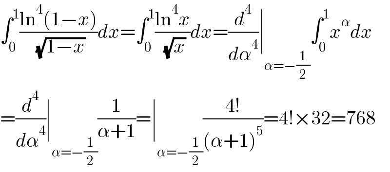∫_0 ^1 ((ln^4 (1−x))/( (√(1−x))))dx=∫_0 ^1 ((ln^4 x)/( (√x)))dx=(d^4 /dα^4 )∣_(α=−(1/2)) ∫_0 ^1 x^α dx  =(d^4 /dα^4 )∣_(α=−(1/2)) (1/(α+1))=∣_(α=−(1/2)) ((4!)/((α+1)^5 ))=4!×32=768  