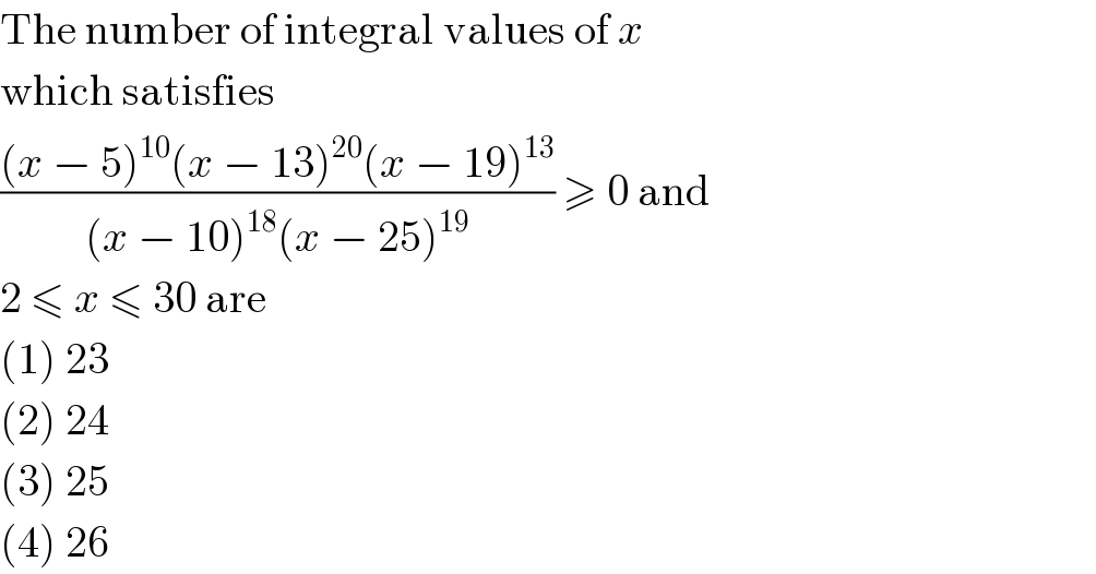 The number of integral values of x  which satisfies  (((x − 5)^(10) (x − 13)^(20) (x − 19)^(13) )/((x − 10)^(18) (x − 25)^(19) )) ≥ 0 and  2 ≤ x ≤ 30 are  (1) 23  (2) 24  (3) 25  (4) 26  