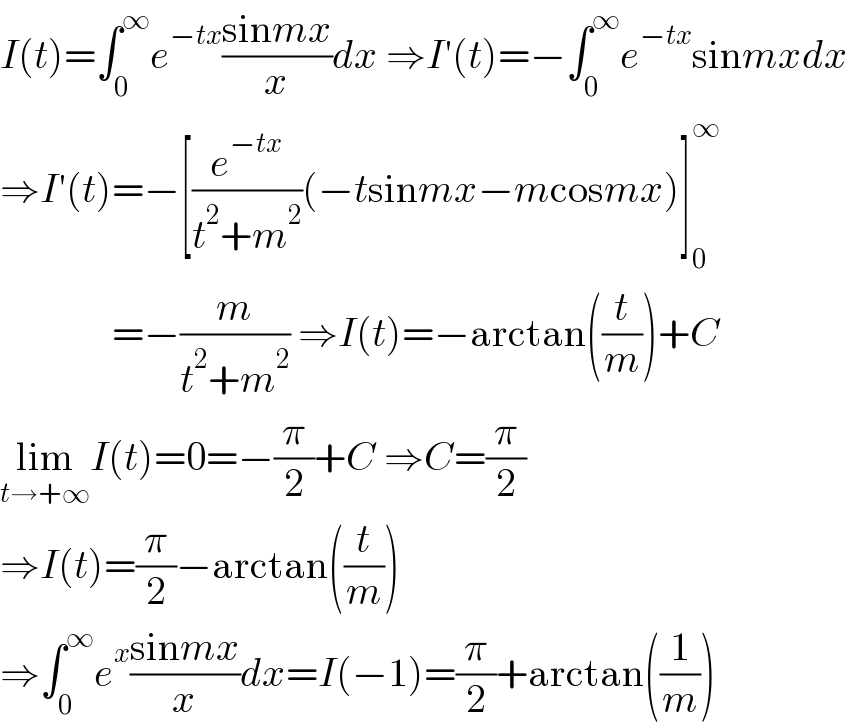 I(t)=∫_0 ^∞ e^(−tx) ((sinmx)/x)dx ⇒I′(t)=−∫_0 ^∞ e^(−tx) sinmxdx  ⇒I′(t)=−[(e^(−tx) /(t^2 +m^2 ))(−tsinmx−mcosmx)]_0 ^∞                 =−(m/(t^2 +m^2 )) ⇒I(t)=−arctan((t/m))+C  lim_(t→+∞) I(t)=0=−(π/2)+C ⇒C=(π/2)  ⇒I(t)=(π/2)−arctan((t/m))  ⇒∫_0 ^∞ e^x ((sinmx)/x)dx=I(−1)=(π/2)+arctan((1/m))  