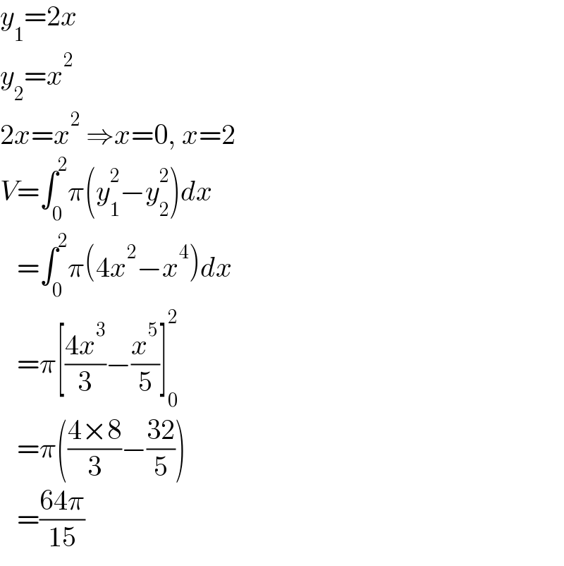 y_1 =2x  y_2 =x^2   2x=x^2  ⇒x=0, x=2  V=∫_0 ^2 π(y_1 ^2 −y_2 ^2 )dx     =∫_0 ^2 π(4x^2 −x^4 )dx     =π[((4x^3 )/3)−(x^5 /5)]_0 ^2      =π(((4×8)/3)−((32)/5))     =((64π)/(15))  