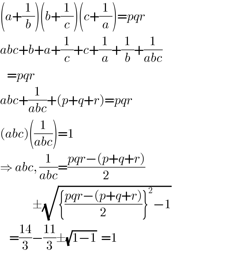 (a+(1/b))(b+(1/c))(c+(1/a))=pqr  abc+b+a+(1/c)+c+(1/a)+(1/b)+(1/(abc))     =pqr  abc+(1/(abc))+(p+q+r)=pqr  (abc)((1/(abc)))=1  ⇒ abc, (1/(abc))=((pqr−(p+q+r))/2)                ±(√({((pqr−(p+q+r))/2)}^2 −1))      =((14)/3)−((11)/3)±(√(1−1))  =1  