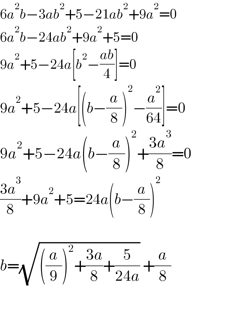 6a^2 b−3ab^2 +5−21ab^2 +9a^2 =0  6a^2 b−24ab^2 +9a^2 +5=0  9a^2 +5−24a[b^2 −((ab)/4)]=0  9a^2 +5−24a[(b−(a/8))^2 −(a^2 /(64))]=0  9a^2 +5−24a(b−(a/8))^2 +((3a^3 )/8)=0  ((3a^3 )/8)+9a^2 +5=24a(b−(a/8))^2     b=(√(((a/9))^2 +((3a)/8)+(5/(24a)))) +(a/8)    