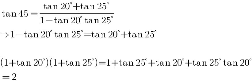  tan 45 = ((tan 20°+tan 25°)/(1−tan 20° tan 25°))  ⇒1−tan 20° tan 25°=tan 20°+tan 25°    (1+tan 20°)(1+tan 25°)=1+tan 25°+tan 20°+tan 25° tan 20°   = 2  