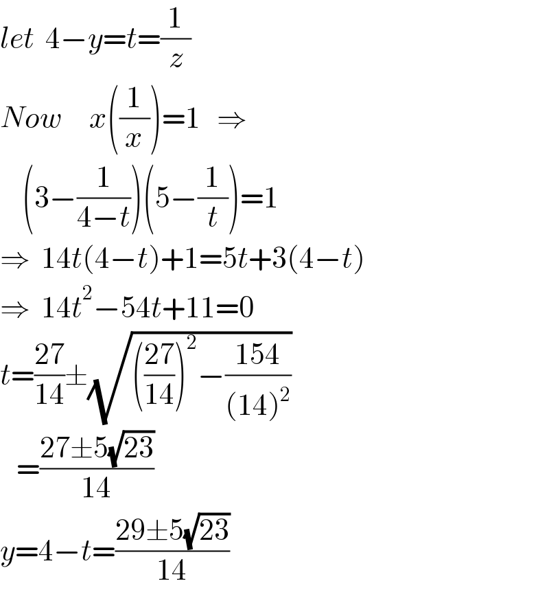 let  4−y=t=(1/z)  Now     x((1/x))=1   ⇒      (3−(1/(4−t)))(5−(1/t))=1  ⇒  14t(4−t)+1=5t+3(4−t)  ⇒  14t^2 −54t+11=0  t=((27)/(14))±(√((((27)/(14)))^2 −((154)/((14)^2 ))))     =((27±5(√(23)))/(14))  y=4−t=((29±5(√(23)))/(14))  