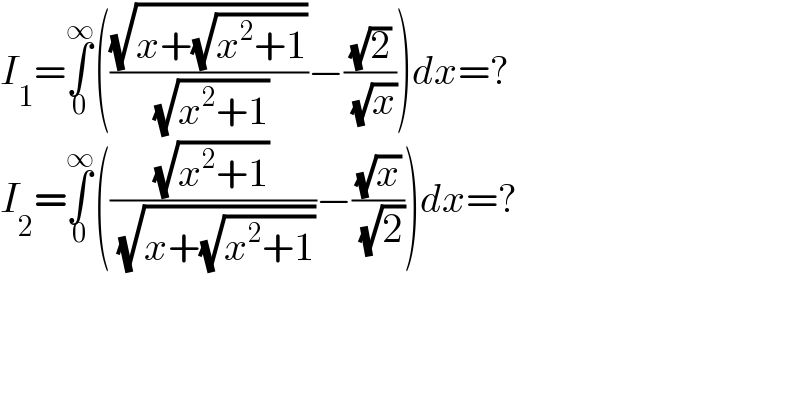 I_1 =∫_0 ^∞ (((√(x+(√(x^2 +1))))/( (√(x^2 +1))))−((√2)/( (√x))))dx=?  I_2 =∫_0 ^∞ (((√(x^2 +1))/( (√(x+(√(x^2 +1))))))−((√x)/( (√2))))dx=?  