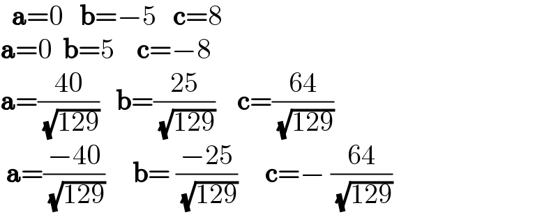   a=0   b=−5   c=8     a=0  b=5    c=−8  a=((40)/( (√(129))))   b=((25)/( (√(129))))    c=((64)/( (√(129))))   a=((−40)/( (√(129))))     b= ((−25)/( (√(129))))     c=− ((64)/( (√(129))))   
