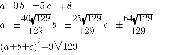 a=0 b=±5 c=∓8  a=±((40(√(129)))/(129)) b=±((25(√(129)))/(129)) c=±((64(√(129)))/(129))  (a+b+c)^2 =9∨129  