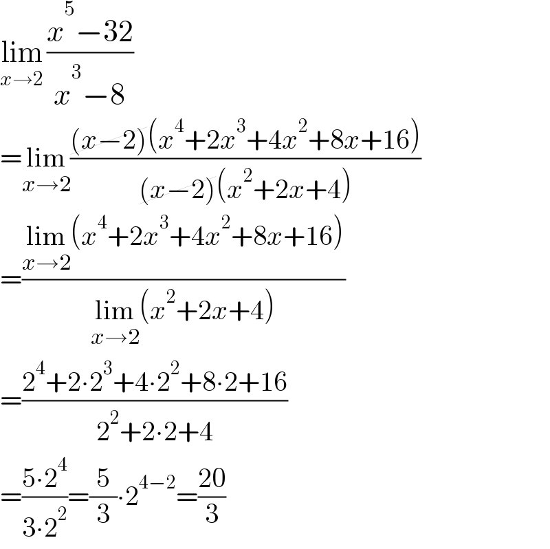 lim_(x→2)  ((x^5 −32)/(x^3 −8))  =lim_(x→2) (((x−2)(x^4 +2x^3 +4x^2 +8x+16))/((x−2)(x^2 +2x+4)))  =((lim_(x→2) (x^4 +2x^3 +4x^2 +8x+16))/(lim_(x→2) (x^2 +2x+4)))  =((2^4 +2∙2^3 +4∙2^2 +8∙2+16)/(2^2 +2∙2+4))  =((5∙2^4 )/(3∙2^2 ))=(5/3)∙2^(4−2) =((20)/3)  