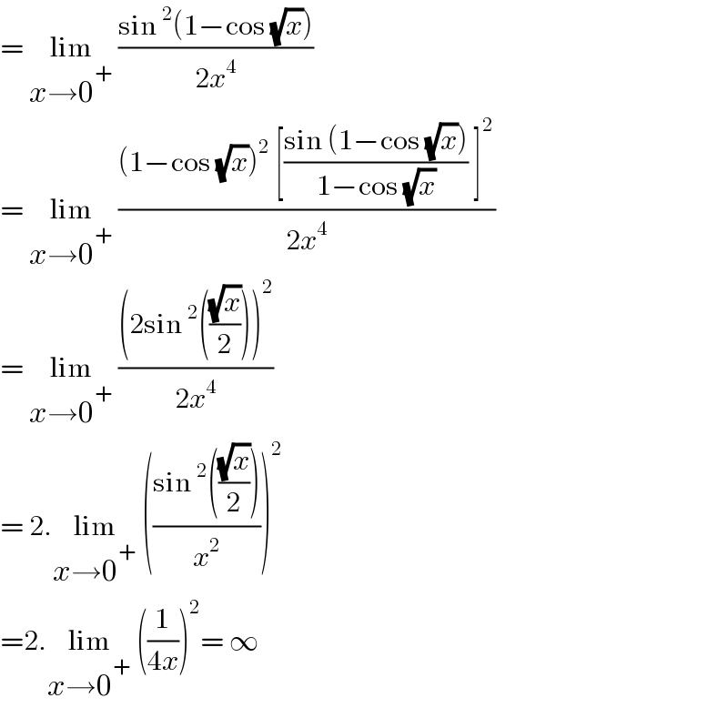 = lim_(x→0^+ )  ((sin^2 (1−cos (√x)))/(2x^4 ))  = lim_(x→0^+ )  (((1−cos (√x))^2  [((sin (1−cos (√x)))/(1−cos (√x))) ]^2 )/(2x^4 ))  = lim_(x→0^+ )  (((2sin^2 (((√x)/2)))^2 )/(2x^4 ))  = 2.lim_(x→0^+ )  (((sin^2 (((√x)/2)))/x^2 ))^2   =2.lim_(x→0^+ )  ((1/(4x)))^2 = ∞  