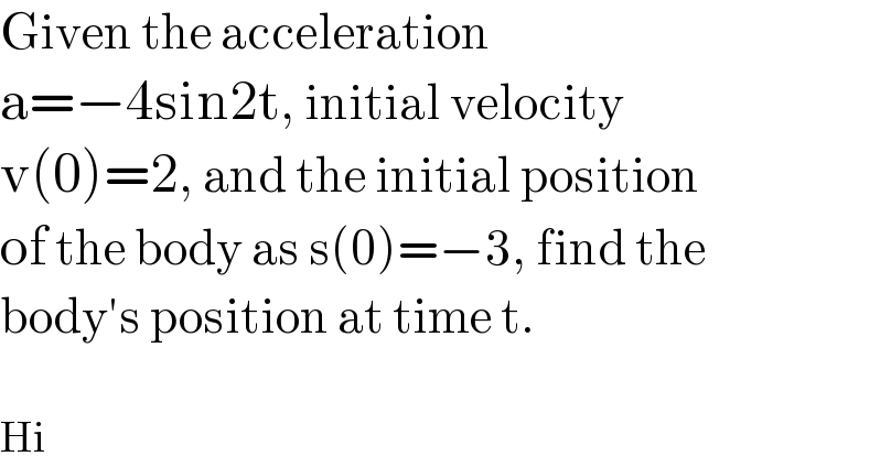 Given the acceleration   a=−4sin2t, initial velocity   v(0)=2, and the initial position   of the body as s(0)=−3, find the  body′s position at time t.    Hi  