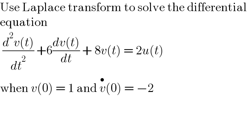Use Laplace transform to solve the differential  equation   ((d^2 v(t))/dt^2 ) +6((dv(t))/dt) + 8v(t) = 2u(t)    when v(0) = 1 and v^• (0) = −2  