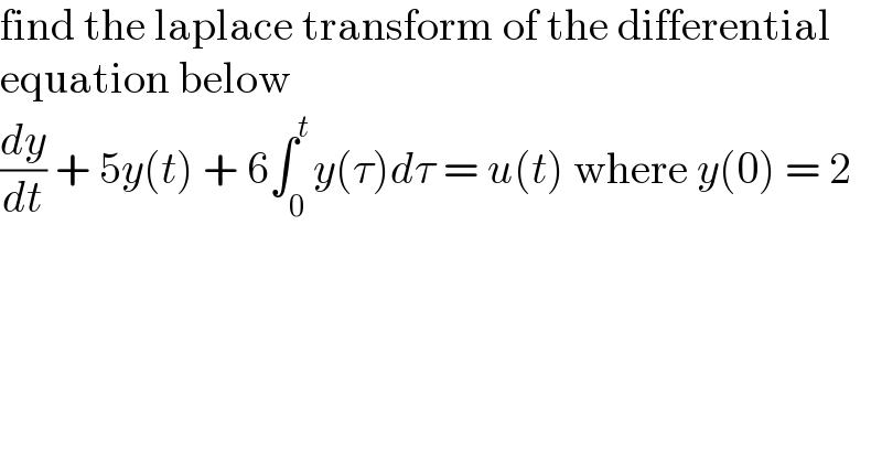 find the laplace transform of the differential  equation below  (dy/dt) + 5y(t) + 6∫_0 ^t y(τ)dτ = u(t) where y(0) = 2  