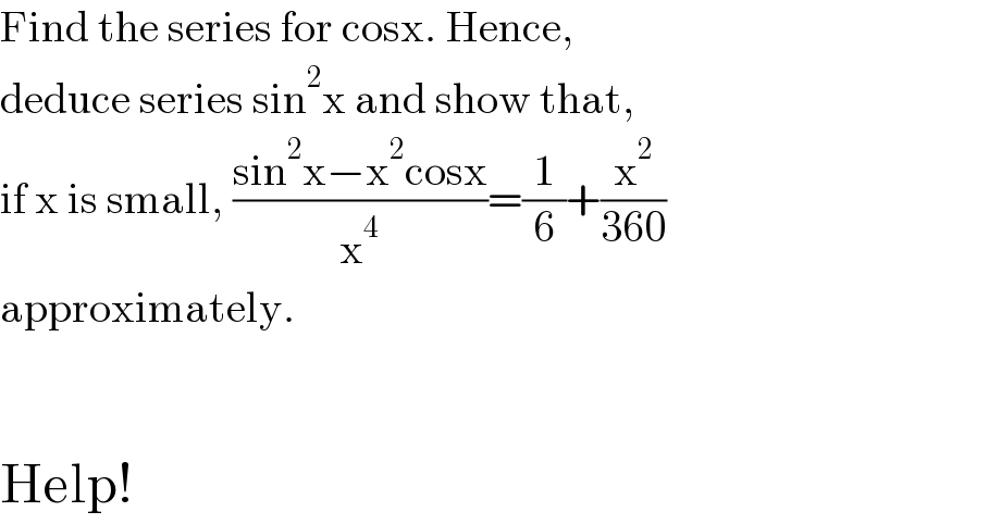 Find the series for cosx. Hence,   deduce series sin^2 x and show that,  if x is small, ((sin^2 x−x^2 cosx)/x^4 )=(1/6)+(x^2 /(360))  approximately.      Help!  