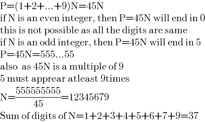 P=(1+2+...+9)N=45N  if N is an even integer, then P=45N will end in 0  this is not possible as all the digits are same  if N is an odd integer, then P=45N will end in 5  P=45N=555...55  also  as 45N is a multiple of 9  5 must apprear atleast 9times  N=((555555555)/(45))=12345679  Sum of digits of N=1+2+3+4+5+6+7+9=37  