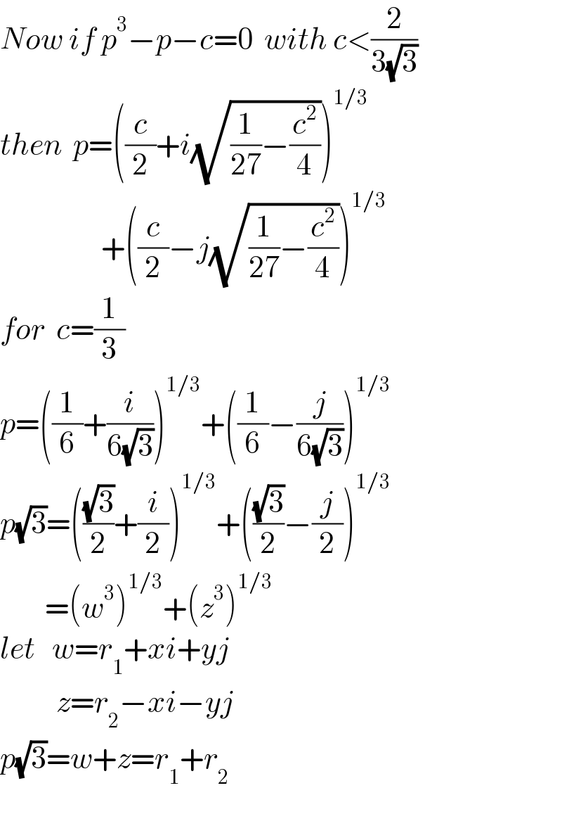 Now if p^3 −p−c=0  with c<(2/(3(√3)))  then  p=((c/2)+i(√((1/(27))−(c^2 /4))))^(1/3)                     +((c/2)−j(√((1/(27))−(c^2 /4))))^(1/3)   for  c=(1/3)  p=((1/6)+(i/(6(√3))))^(1/3) +((1/6)−(j/(6(√3))))^(1/3)   p(√3)=(((√3)/2)+(i/2))^(1/3) +(((√3)/2)−(j/2))^(1/3)           =(w^3 )^(1/3) +(z^3 )^(1/3)   let   w=r_1 +xi+yj            z=r_2 −xi−yj  p(√3)=w+z=r_1 +r_2     