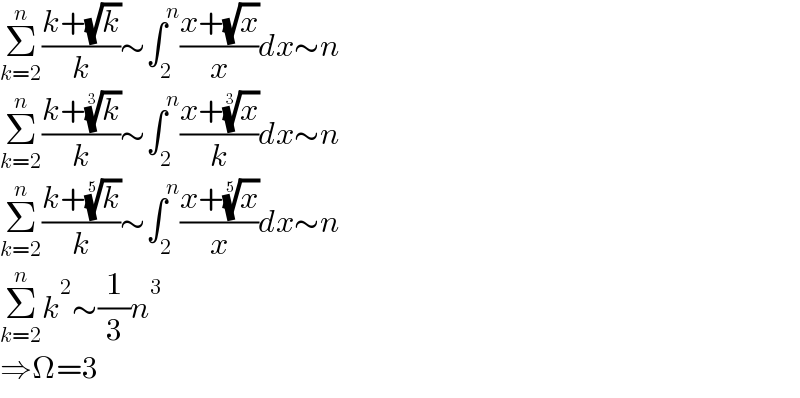 Σ_(k=2) ^n ((k+(√k))/k)∼∫_2 ^n ((x+(√x))/x)dx∼n  Σ_(k=2) ^n ((k+(k)^(1/3) )/k)∼∫_2 ^n ((x+(x)^(1/3) )/k)dx∼n  Σ_(k=2) ^n ((k+(k)^(1/5) )/k)∼∫_2 ^n ((x+(x)^(1/5) )/x)dx∼n  Σ_(k=2) ^n k^2 ∼(1/3)n^3   ⇒Ω=3  