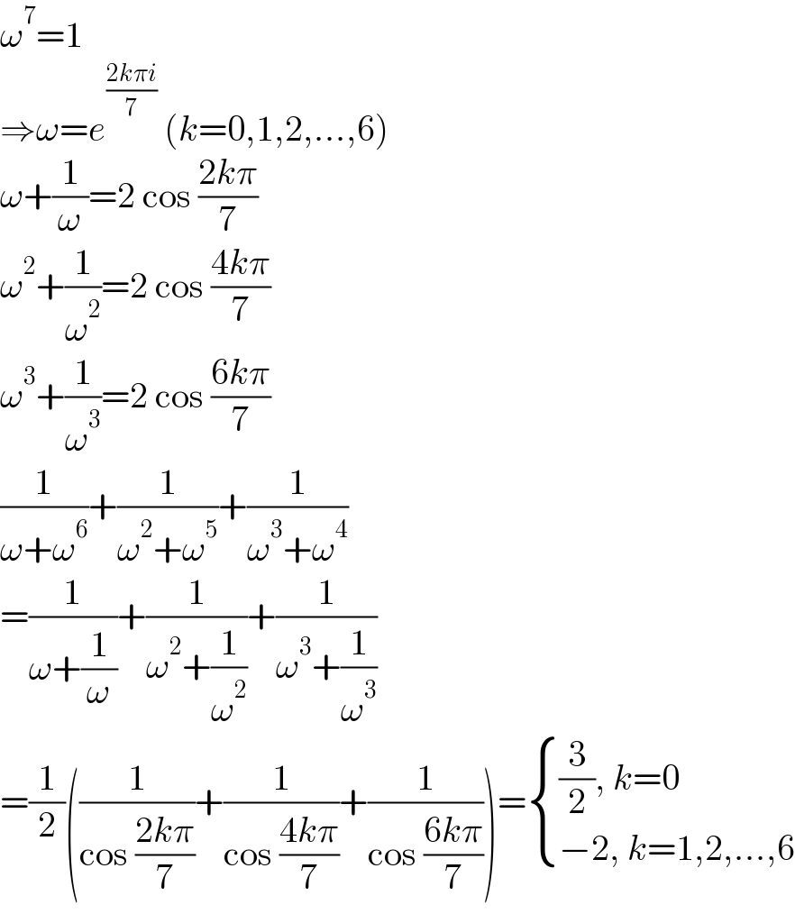 ω^7 =1  ⇒ω=e^((2kπi)/7)  (k=0,1,2,...,6)  ω+(1/ω)=2 cos ((2kπ)/7)  ω^2 +(1/ω^2 )=2 cos ((4kπ)/7)  ω^3 +(1/ω^3 )=2 cos ((6kπ)/7)  (1/(ω+ω^6 ))+(1/(ω^2 +ω^5 ))+(1/(ω^3 +ω^4 ))  =(1/(ω+(1/ω)))+(1/(ω^2 +(1/ω^2 )))+(1/(ω^3 +(1/ω^3 )))  =(1/2)((1/(cos ((2kπ)/7)))+(1/(cos ((4kπ)/7)))+(1/(cos ((6kπ)/7))))= { (((3/2), k=0)),((−2, k=1,2,...,6)) :}  