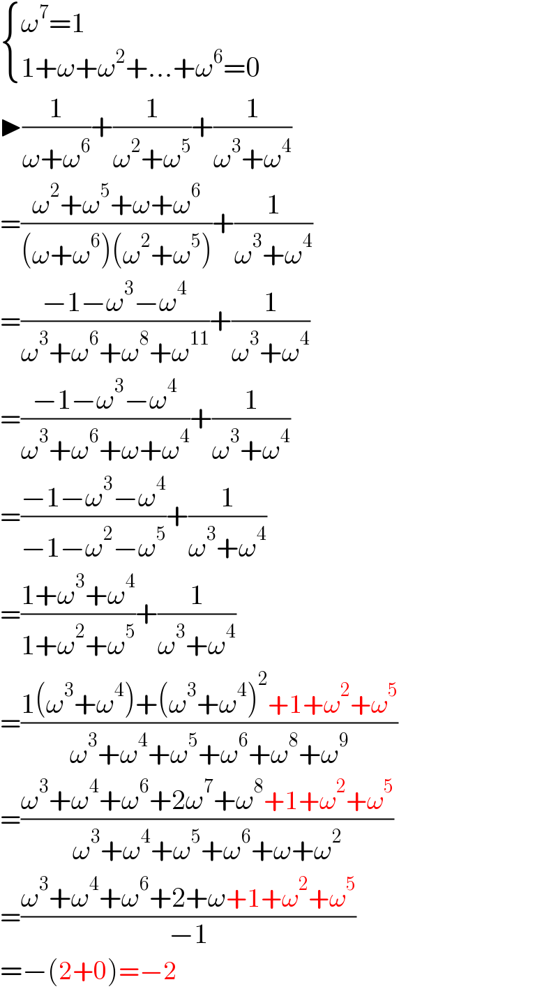  { ((ω^7 =1)),((1+ω+ω^2 +...+ω^6 =0)) :}  ▶(1/(ω+ω^6 ))+(1/(ω^2 +ω^5 ))+(1/(ω^3 +ω^4 ))  =((ω^2 +ω^5 +ω+ω^6 )/((ω+ω^6 )(ω^2 +ω^5 )))+(1/(ω^3 +ω^4 ))  =((−1−ω^3 −ω^4 )/(ω^3 +ω^6 +ω^8 +ω^(11) ))+(1/(ω^3 +ω^4 ))  =((−1−ω^3 −ω^4 )/(ω^3 +ω^6 +ω+ω^4 ))+(1/(ω^3 +ω^4 ))  =((−1−ω^3 −ω^4 )/(−1−ω^2 −ω^5 ))+(1/(ω^3 +ω^4 ))  =((1+ω^3 +ω^4 )/(1+ω^2 +ω^5 ))+(1/(ω^3 +ω^4 ))  =((1(ω^3 +ω^4 )+(ω^3 +ω^4 )^2 +1+ω^2 +ω^5 )/(ω^3 +ω^4 +ω^5 +ω^6 +ω^8 +ω^9 ))  =((ω^3 +ω^4 +ω^6 +2ω^7 +ω^8 +1+ω^2 +ω^5 )/(ω^3 +ω^4 +ω^5 +ω^6 +ω+ω^2 ))  =((ω^3 +ω^4 +ω^6 +2+ω+1+ω^2 +ω^5 )/(−1))  =−(2+0)=−2  