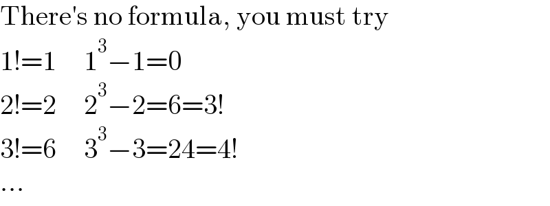 There′s no formula, you must try  1!=1     1^3 −1=0  2!=2     2^3 −2=6=3!  3!=6     3^3 −3=24=4!  ...  