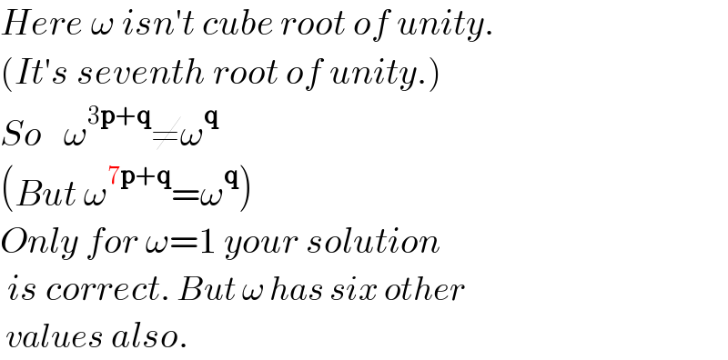 Here ω isn′t cube root of unity.  (It′s seventh root of unity.)  So   ω^(3p+q) ≠ω^q   (But ω^(7p+q) =ω^q )  Only for ω=1 your solution   is correct. But ω has six other   values also.  
