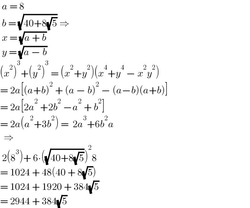  a = 8   b = (√(40+8(√5))) ⇒   x = (√(a + b))   y = (√(a − b))  (x^2 )^3 +(y^2 )^3  = (x^2 +y^2 )(x^4 +y^4  − x^2 y^2 )    = 2a[(a+b)^2  + (a − b)^2  − (a−b)(a+b)]   = 2a[2a^2  +2b^2  −a^2  + b^2 ]   = 2a(a^2 +3b^2 ) =  2a^3 +6b^2 a    ⇒   2(8^3 )+ 6∙((√(40+8(√5))))^2 8   = 1024 + 48(40 + 8(√5))  = 1024 + 1920 + 384(√5)   = 2944 + 384(√5)   