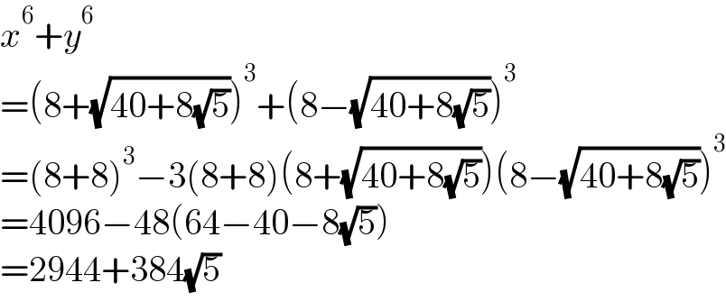 x^6 +y^6   =(8+(√(40+8(√5))))^3 +(8−(√(40+8(√5))))^3   =(8+8)^3 −3(8+8)(8+(√(40+8(√5))))(8−(√(40+8(√5))))^3   =4096−48(64−40−8(√5))  =2944+384(√5)  