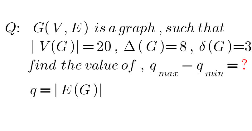    Q:     G( V , E )  is a graph , such that              ∣  V (G )∣ = 20 ,  Δ ( G )= 8 ,  δ (G )=3             find  the value of  ,  q_( max)  − q_( min)  = ?              q = ∣ E (G )∣    