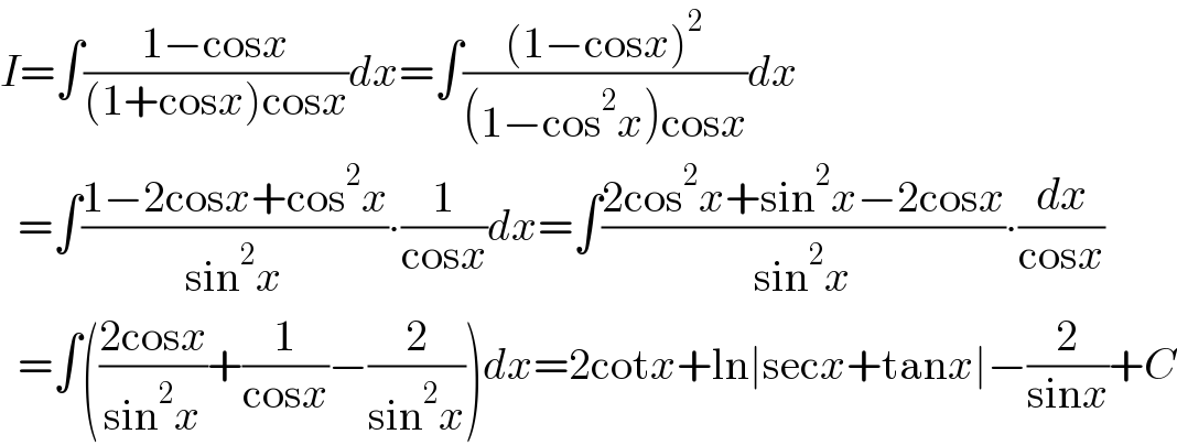 I=∫((1−cosx)/((1+cosx)cosx))dx=∫(((1−cosx)^2 )/((1−cos^2 x)cosx))dx    =∫((1−2cosx+cos^2 x)/(sin^2 x))∙(1/(cosx))dx=∫((2cos^2 x+sin^2 x−2cosx)/(sin^2 x))∙(dx/(cosx))    =∫(((2cosx)/(sin^2 x))+(1/(cosx))−(2/(sin^2 x)))dx=2cotx+ln∣secx+tanx∣−(2/(sinx))+C  