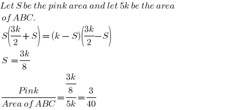 Let S be the pink area and let 5k be the area   of ABC.   S(((3k)/2) + S) = (k − S)(((3k)/2)−S)   S  = ((3k)/8)   ((Pink)/(Area of ABC)) = (((3k)/8)/(5k)) = (3/(40))    