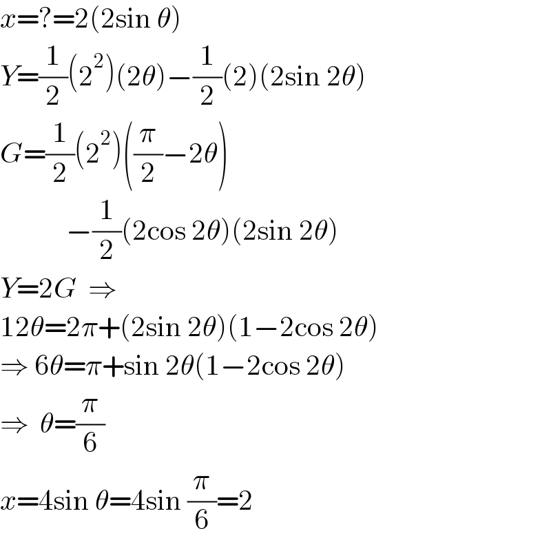 x=?=2(2sin θ)  Y=(1/2)(2^2 )(2θ)−(1/2)(2)(2sin 2θ)  G=(1/2)(2^2 )((π/2)−2θ)              −(1/2)(2cos 2θ)(2sin 2θ)  Y=2G  ⇒  12θ=2π+(2sin 2θ)(1−2cos 2θ)  ⇒ 6θ=π+sin 2θ(1−2cos 2θ)  ⇒  θ=(π/6)  x=4sin θ=4sin (π/6)=2  