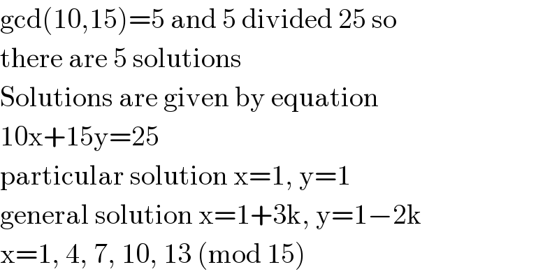 gcd(10,15)=5 and 5 divided 25 so   there are 5 solutions  Solutions are given by equation  10x+15y=25  particular solution x=1, y=1  general solution x=1+3k, y=1−2k  x=1, 4, 7, 10, 13 (mod 15)  