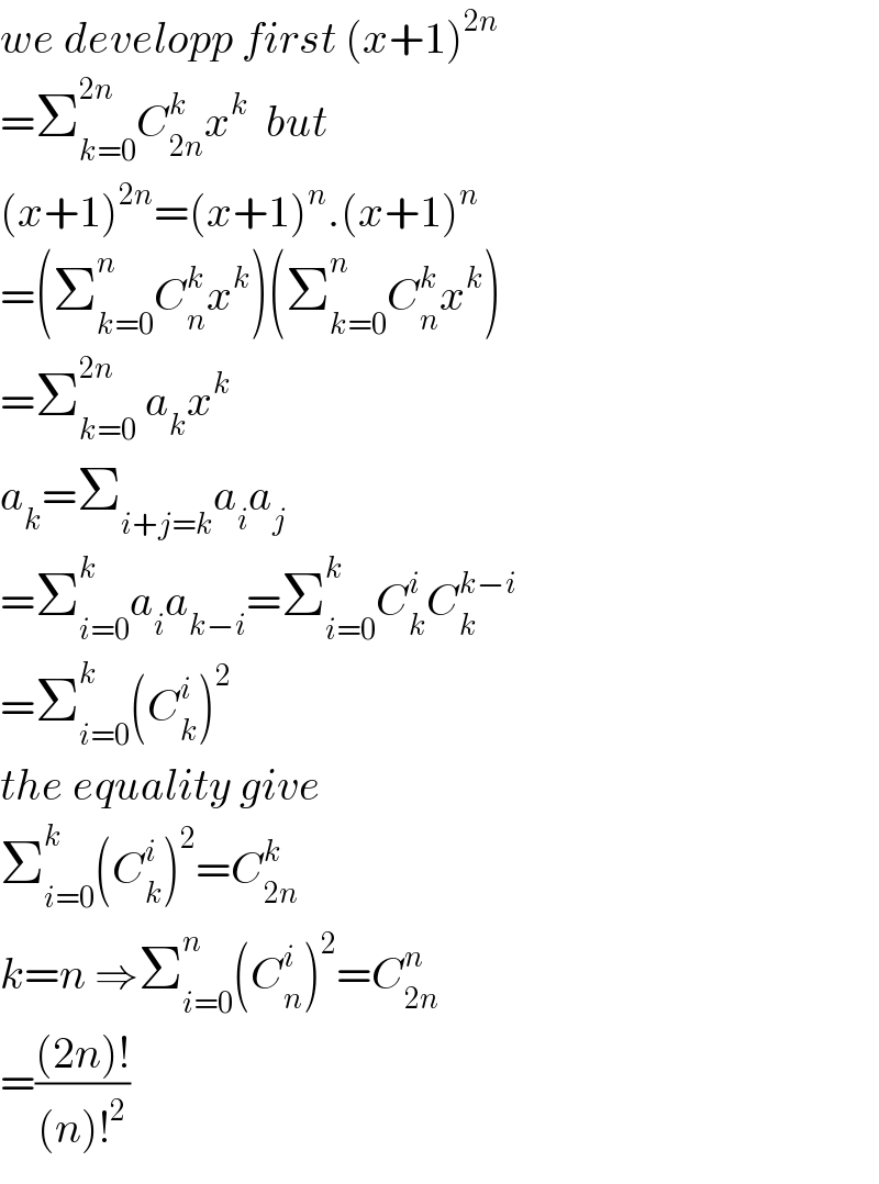 we developp first (x+1)^(2n)   =Σ_(k=0) ^(2n) C_(2n) ^k x^k   but  (x+1)^(2n) =(x+1)^n .(x+1)^n   =(Σ_(k=0) ^n C_n ^k x^k )(Σ_(k=0) ^n C_n ^k x^k )  =Σ_(k=0) ^(2n)  a_k x^k   a_k =Σ_(i+j=k) a_i a_j   =Σ_(i=0) ^k a_i a_(k−i) =Σ_(i=0) ^k C_k ^i C_k ^(k−i)   =Σ_(i=0) ^k (C_k ^i )^2   the equality give  Σ_(i=0) ^k (C_k ^i )^2 =C_(2n) ^k   k=n ⇒Σ_(i=0) ^n (C_n ^i )^2 =C_(2n) ^n   =(((2n)!)/((n)!^2 ))  