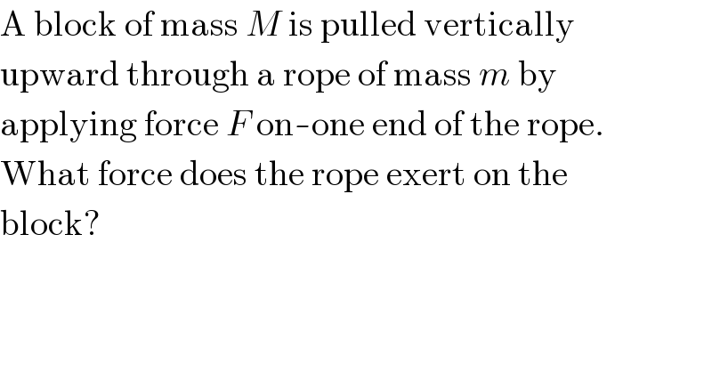 A block of mass M is pulled vertically  upward through a rope of mass m by  applying force F on-one end of the rope.  What force does the rope exert on the  block?  