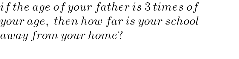 if the age of your father is 3 times of  your age,  then how far is your school   away from your home?  