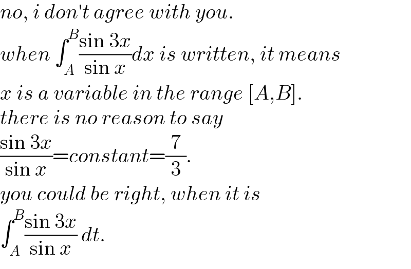 no, i don′t agree with you.  when ∫_A ^B ((sin 3x)/(sin x))dx is written, it means  x is a variable in the range [A,B].   there is no reason to say   ((sin 3x)/(sin x))=constant=(7/3).  you could be right, when it is  ∫_A ^B ((sin 3x)/(sin x)) dt.  