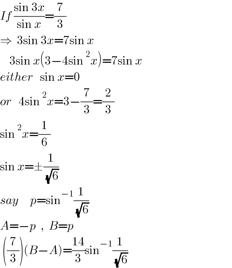 If ((sin 3x)/(sin x))=(7/3)  ⇒  3sin 3x=7sin x      3sin x(3−4sin^2 x)=7sin x  either   sin x=0  or   4sin^2 x=3−(7/3)=(2/3)  sin^2 x=(1/6)  sin x=±(1/( (√6)))  say     p=sin^(−1) (1/( (√6)))  A=−p  ,  B=p   ((7/3))(B−A)=((14)/3)sin^(−1) (1/( (√6)))  