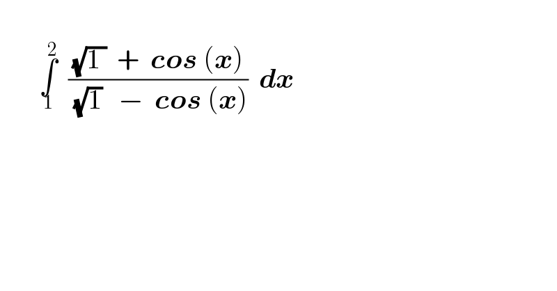          ∫_1 ^2   (((√(1 ))  +  cos (x))/( (√1)   −  cos (x)))  dx          