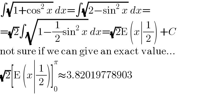 ∫(√(1+cos^2  x)) dx=∫(√(2−sin^2  x)) dx=  =(√2)∫(√(1−(1/2)sin^2  x)) dx=(√2)E (x∣(1/2)) +C  not sure if we can give an exact value...  (√2)[E (x∣(1/2))]_0 ^π ≈3.82019778903  