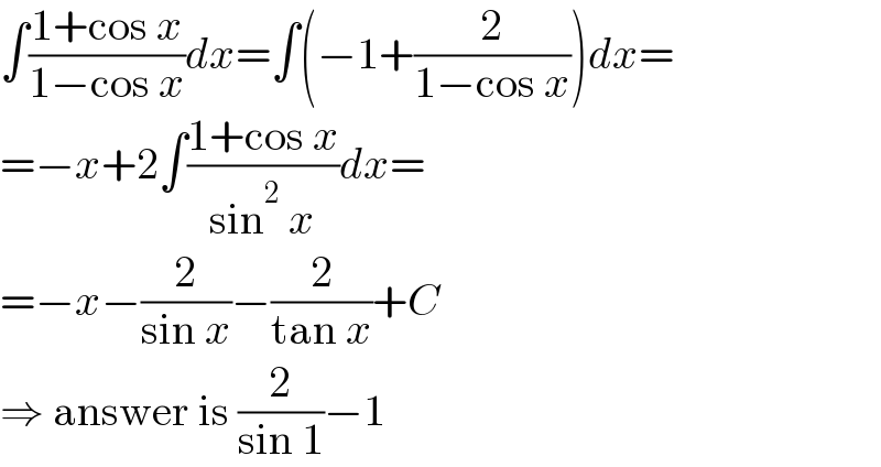 ∫((1+cos x)/(1−cos x))dx=∫(−1+(2/(1−cos x)))dx=  =−x+2∫((1+cos x)/(sin^2  x))dx=  =−x−(2/(sin x))−(2/(tan x))+C  ⇒ answer is (2/(sin 1))−1  