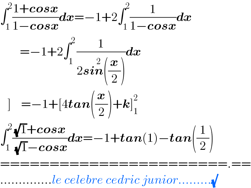 ∫_1 ^2 ((1+cosx)/(1−cosx))dx=−1+2∫_1 ^2 (1/(1−cosx))dx          =−1+2∫_(1 ) ^2 (1/(2sin^2 ((x/2))))dx     ]    =−1+[4tan((x/2))+k]_1 ^2   ∫_1 ^2 (((√1)+cosx)/( (√1)−cosx))dx=−1+tan(1)−tan((1/2))  =======================.==  ..............le celebre cedric junior.........(√)  