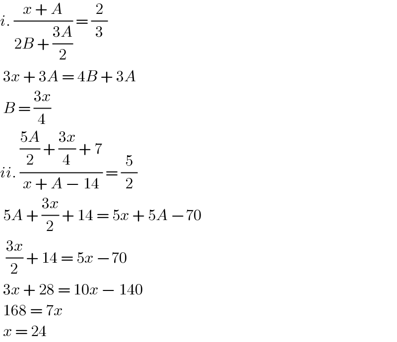 i. ((x + A)/(2B + ((3A)/2))) = (2/3)   3x + 3A = 4B + 3A   B = ((3x)/4)  ii. ((((5A)/2) + ((3x)/4) + 7)/(x + A − 14)) = (5/2)   5A + ((3x)/2) + 14 = 5x + 5A −70    ((3x)/2) + 14 = 5x −70   3x + 28 = 10x − 140   168 = 7x   x = 24  