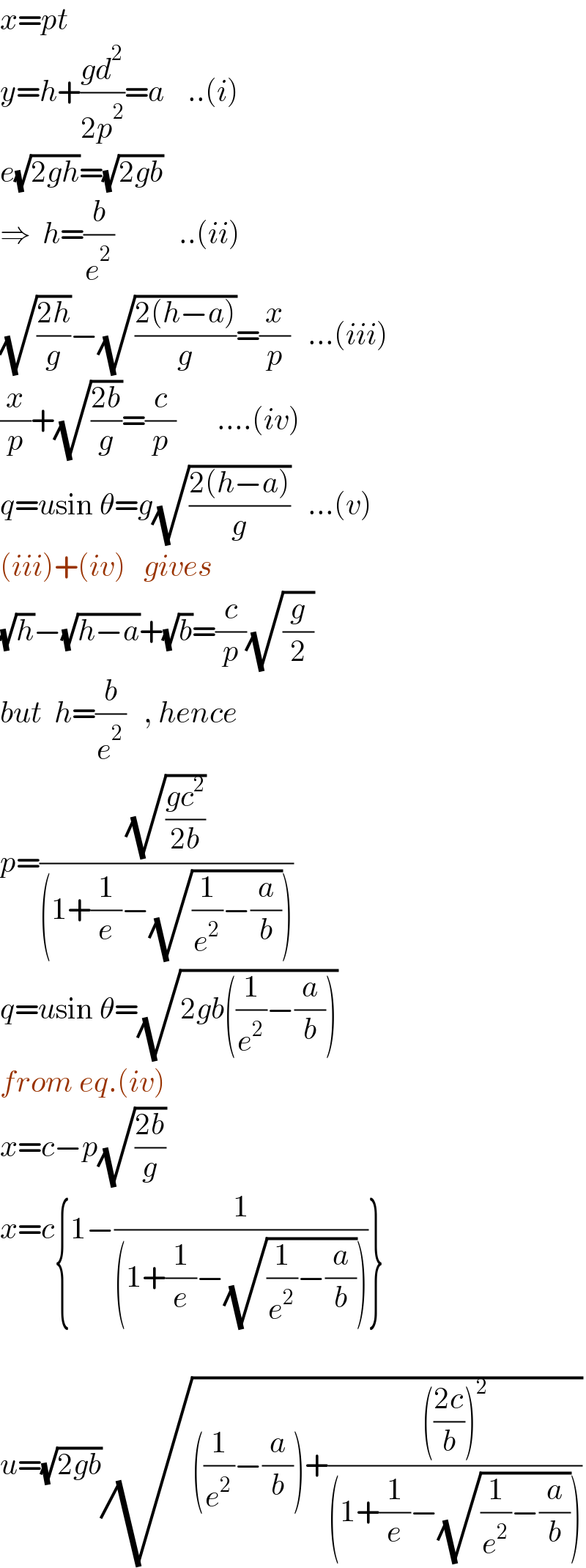 x=pt  y=h+((gd^2 )/(2p^2 ))=a    ..(i)  e(√(2gh))=(√(2gb))  ⇒  h=(b/e^2 )           ..(ii)  (√((2h)/g))−(√((2(h−a))/g))=(x/p)   ...(iii)  (x/p)+(√((2b)/g))=(c/p)       ....(iv)  q=usin θ=g(√((2(h−a))/g))   ...(v)  (iii)+(iv)   gives  (√h)−(√(h−a))+(√b)=(c/p)(√(g/2))  but  h=(b/e^2 )   , hence  p=((√((gc^2 )/(2b)))/((1+(1/e)−(√((1/e^2 )−(a/b))))))  q=usin θ=(√(2gb((1/e^2 )−(a/b))))  from eq.(iv)  x=c−p(√((2b)/g))  x=c{1−(1/((1+(1/e)−(√((1/e^2 )−(a/b))))))}    u=(√(2gb))(√(((1/e^2 )−(a/b))+(((((2c)/b))^2 )/((1+(1/e)−(√((1/e^2 )−(a/b))))))))  