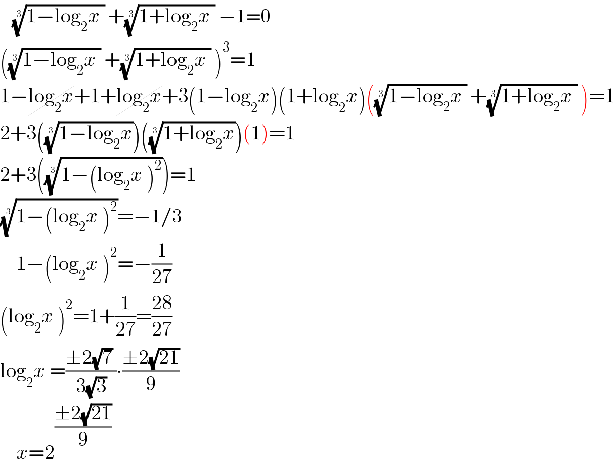    ((1−log_2 x ))^(1/3)  +((1+log_2 x ))^(1/3)  −1=0         (((1−log_2 x ))^(1/3)  +((1+log_2 x ))^(1/3)  )^3 =1  1−log_2 x+1+log_2 x+3(1−log_2 x)(1+log_2 x)(((1−log_2 x ))^(1/3)  +((1+log_2 x ))^(1/3)  )=1  2+3(((1−log_2 x))^(1/3) )(((1+log_2 x))^(1/3) )(1)=1  2+3(((1−(log_2 x )^2 ))^(1/3) )=1  ((1−(log_2 x )^2 ))^(1/3) =−1/3      1−(log_2 x )^2 =−(1/(27))  (log_2 x )^2 =1+(1/(27))=((28)/(27))  log_2 x =((±2(√7) )/(3(√3)))∙((±2(√(21)))/9)      x=2^((±2(√(21)))/9)   
