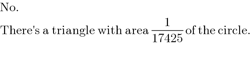 No.  There′s a triangle with area (1/(17425)) of the circle.  