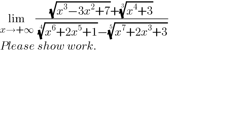 lim_(x→+∞)  (((√(x^3 −3x^2 +7))+((x^4 +3))^(1/3) )/( ((x^6 +2x^5 +1))^(1/4) −((x^7 +2x^3 +3))^(1/5) ))  Please show work.  