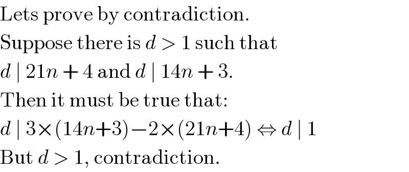 Lets prove by contradiction.  Suppose there is d > 1 such that  d ∣ 21n + 4 and d ∣ 14n + 3.  Then it must be true that:  d ∣ 3×(14n+3)−2×(21n+4) ⇔ d ∣ 1  But d > 1, contradiction.  