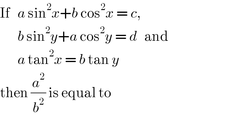 If   a sin^2 x+b cos^2 x = c,          b sin^2 y+a cos^2 y = d   and         a tan^2 x = b tan y    then (a^2 /b^2 ) is equal to  